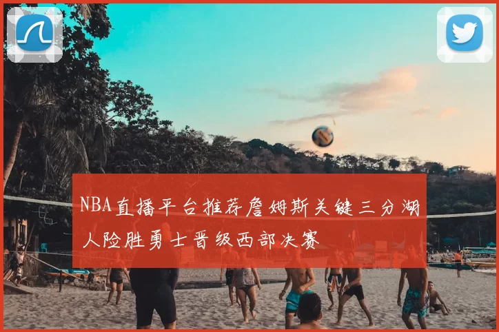 NBA直播平台推荐詹姆斯关键三分湖人险胜勇士晋级西部决赛