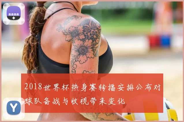 2018世界杯热身赛转播安排公布对球队备战与收视带来变化