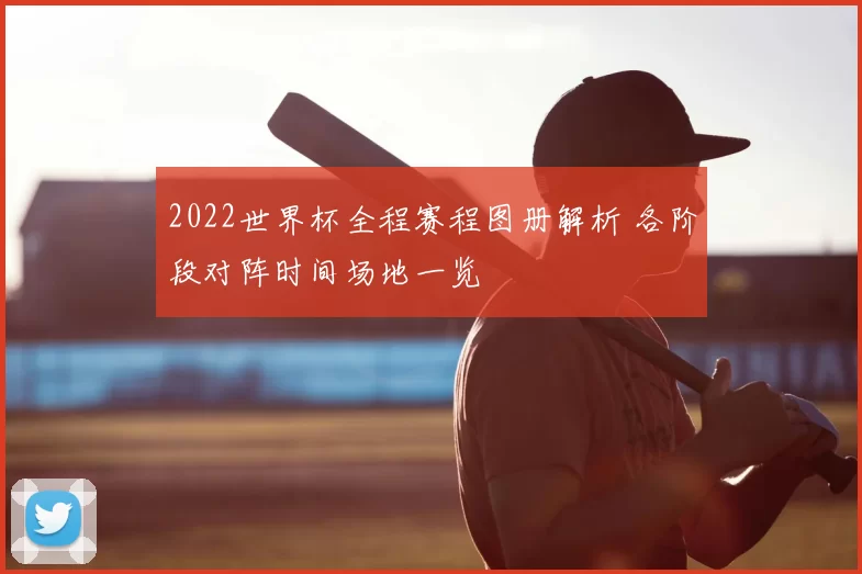 2022世界杯全程赛程图册解析 各阶段对阵时间场地一览
