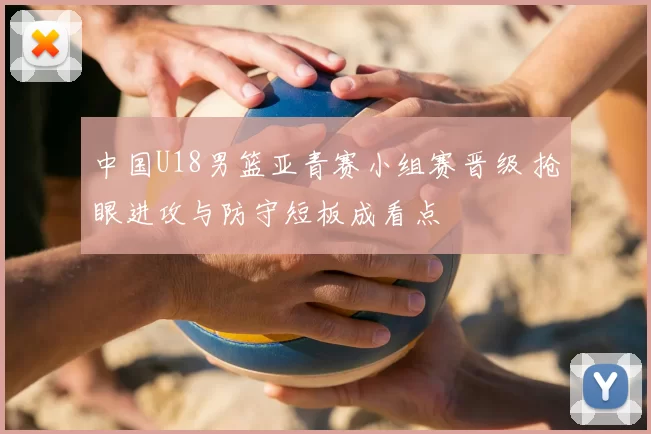 中国U18男篮亚青赛小组赛晋级 抢眼进攻与防守短板成看点