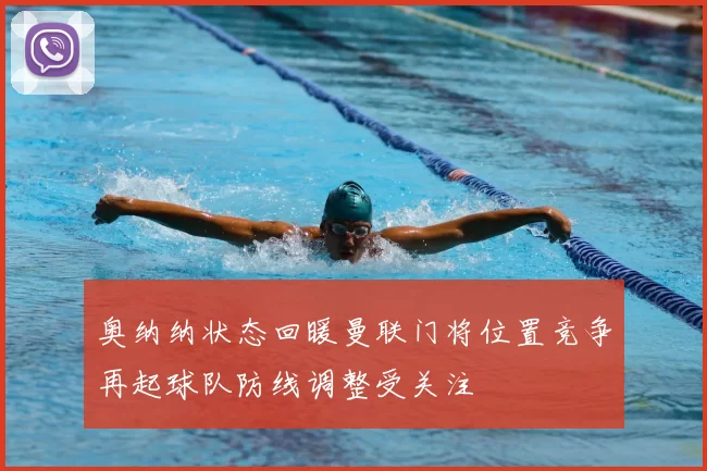奥纳纳状态回暖曼联门将位置竞争再起球队防线调整受关注