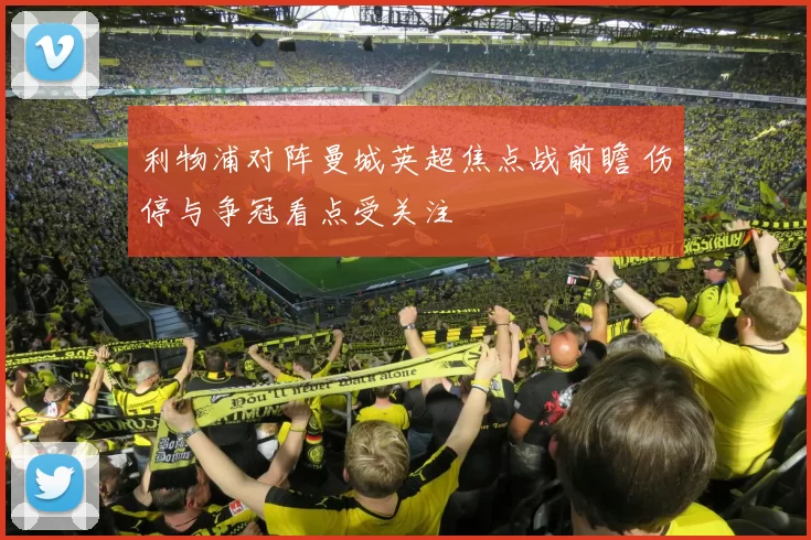 利物浦对阵曼城英超焦点战前瞻 伤停与争冠看点受关注