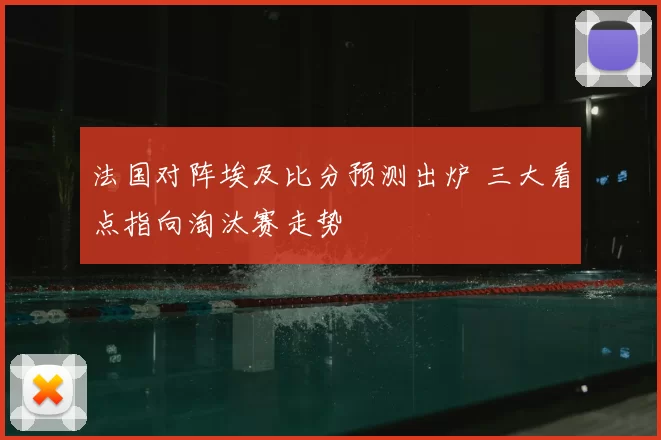 法国对阵埃及比分预测出炉 三大看点指向淘汰赛走势