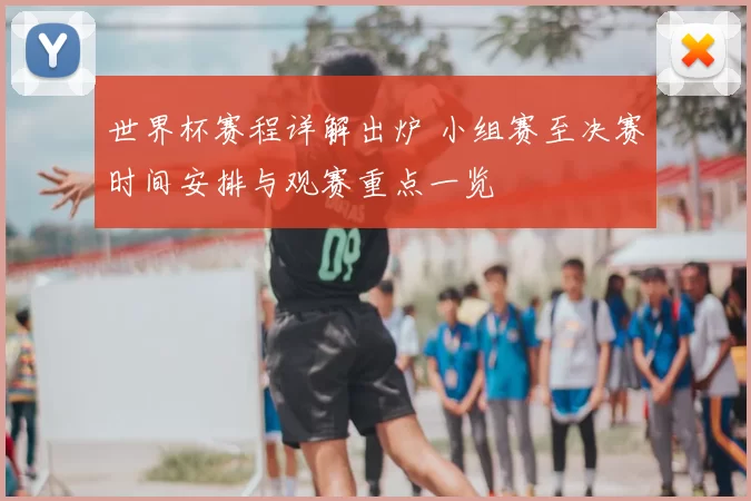 世界杯赛程详解出炉 小组赛至决赛时间安排与观赛重点一览