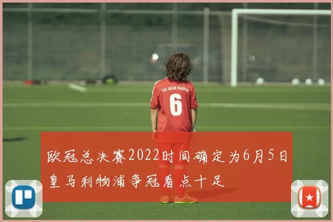 欧冠总决赛2022时间确定为6月5日皇马利物浦争冠看点十足