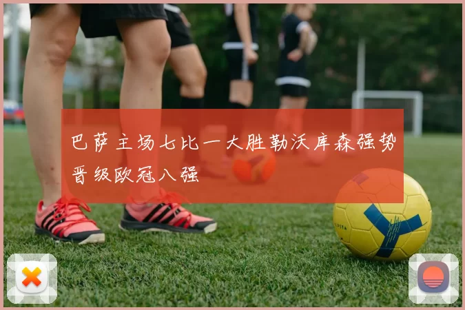 巴萨主场七比一大胜勒沃库森强势晋级欧冠八强
