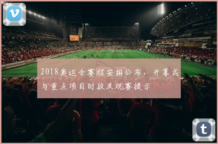2018奥运会赛程安排公布，开幕式与重点项目时段及观赛提示