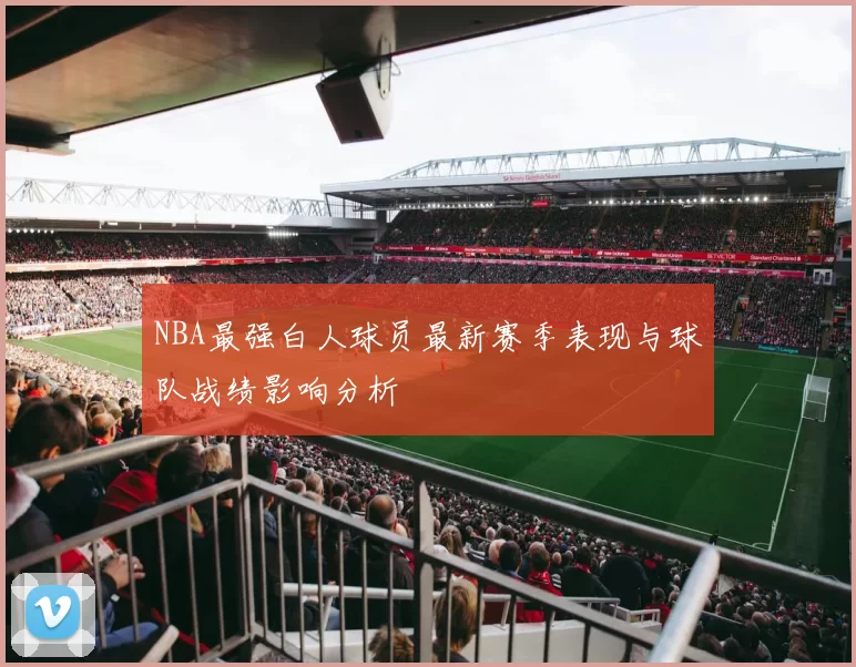 NBA最强白人球员最新赛季表现与球队战绩影响分析