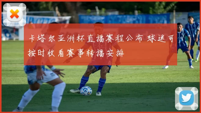 卡塔尔亚洲杯直播赛程公布 球迷可按时收看赛事转播安排