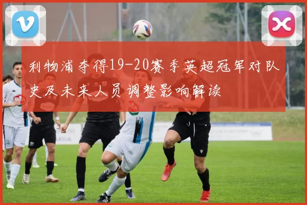 利物浦夺得19-20赛季英超冠军对队史及未来人员调整影响解读