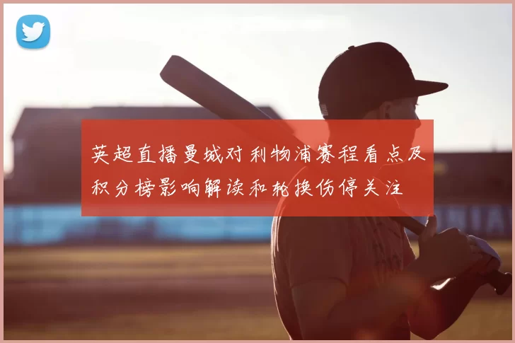 英超直播曼城对利物浦赛程看点及积分榜影响解读和轮换伤停关注