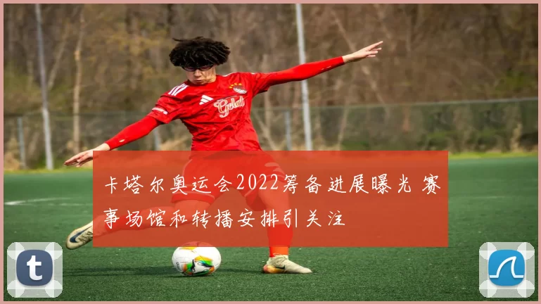 卡塔尔奥运会2022筹备进展曝光 赛事场馆和转播安排引关注
