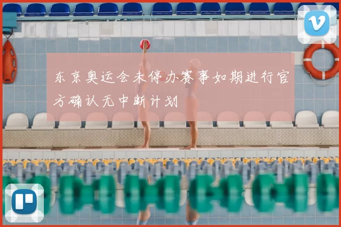 东京奥运会未停办赛事如期进行官方确认无中断计划