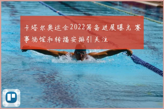 卡塔尔奥运会2022筹备进展曝光 赛事场馆和转播安排引关注