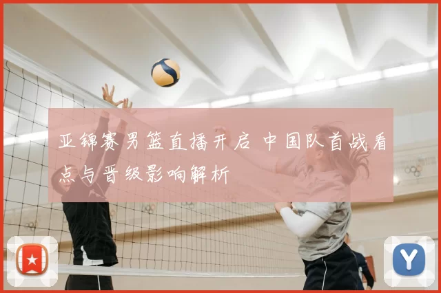 亚锦赛男篮直播开启 中国队首战看点与晋级影响解析
