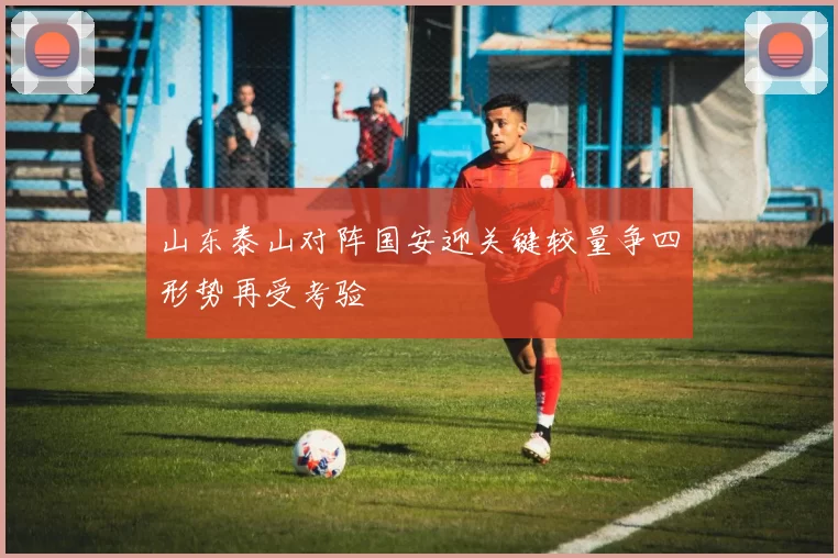 山东泰山对阵国安迎关键较量争四形势再受考验