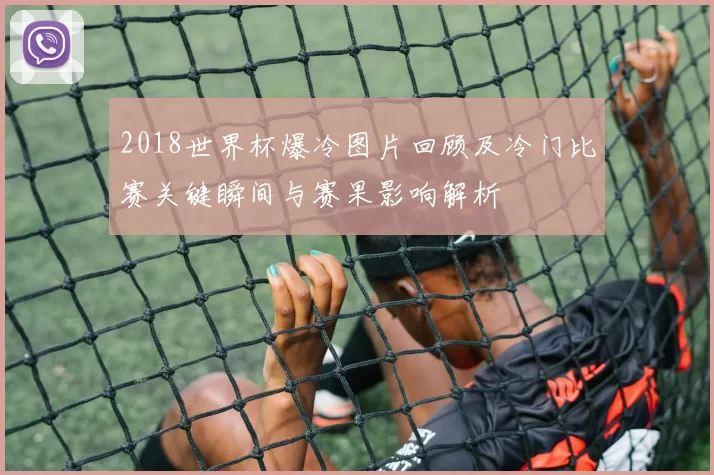 2018世界杯爆冷图片回顾及冷门比赛关键瞬间与赛果影响解析