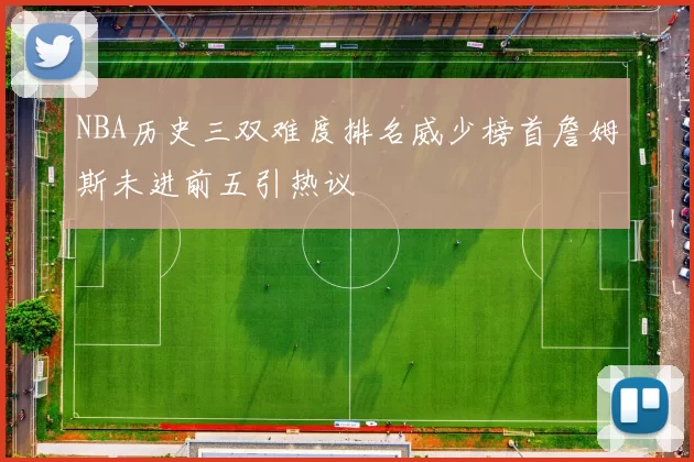 NBA历史三双难度排名威少榜首詹姆斯未进前五引热议
