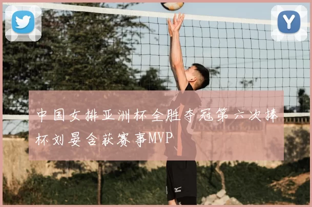 中国女排亚洲杯全胜夺冠第六次捧杯刘晏含获赛事MVP