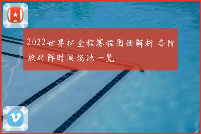 2022世界杯全程赛程图册解析 各阶段对阵时间场地一览