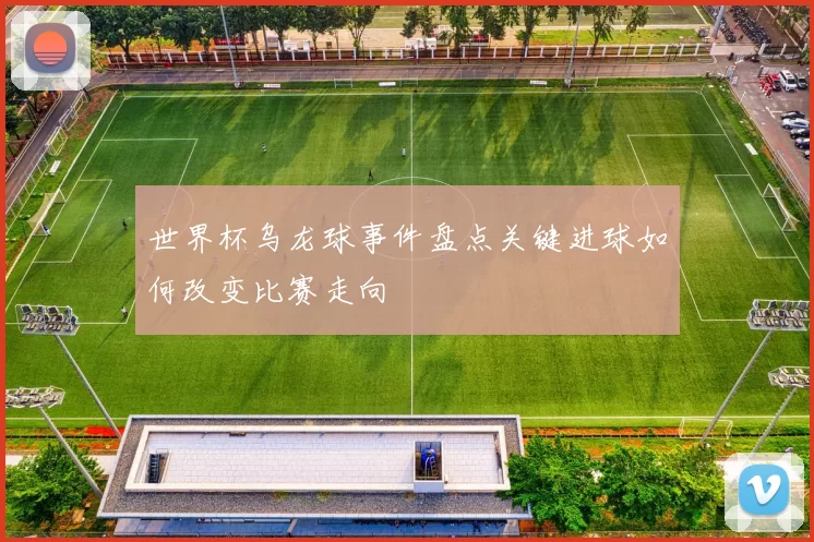 世界杯乌龙球事件盘点关键进球如何改变比赛走向