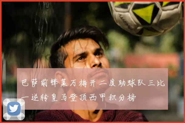 巴萨前锋莱万梅开二度助球队三比一逆转皇马登顶西甲积分榜