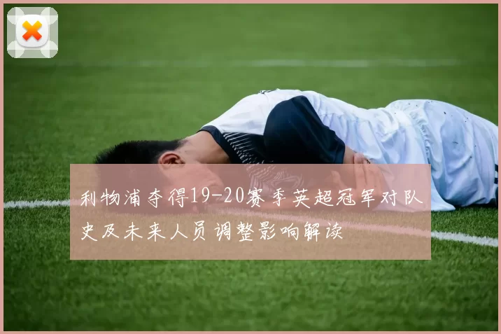 利物浦夺得19-20赛季英超冠军对队史及未来人员调整影响解读