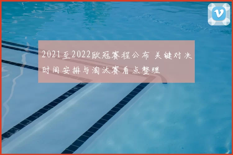 2021至2022欧冠赛程公布 关键对决时间安排与淘汰赛看点整理