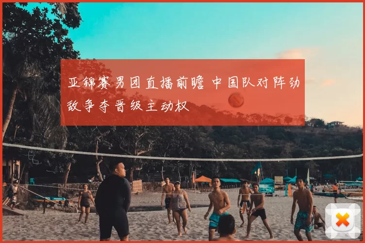 亚锦赛男团直播前瞻 中国队对阵劲敌争夺晋级主动权