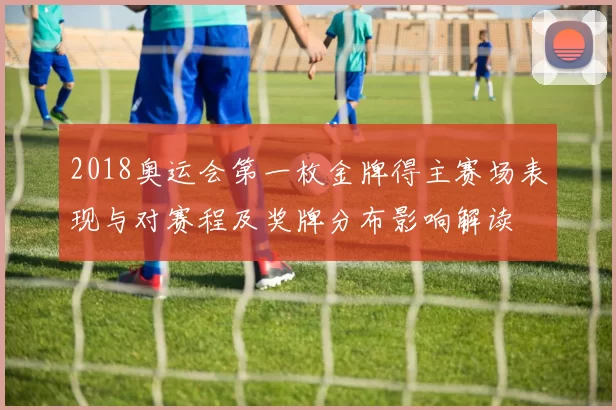 2018奥运会第一枚金牌得主赛场表现与对赛程及奖牌分布影响解读