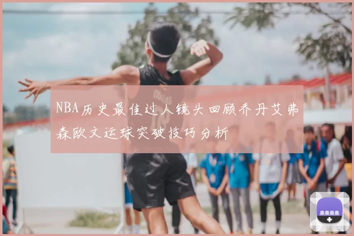 NBA历史最佳过人镜头回顾乔丹艾弗森欧文运球突破技巧分析