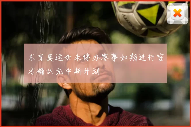 东京奥运会未停办赛事如期进行官方确认无中断计划