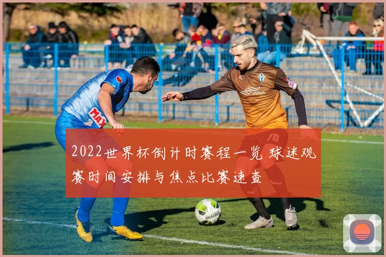2022世界杯倒计时赛程一览 球迷观赛时间安排与焦点比赛速查