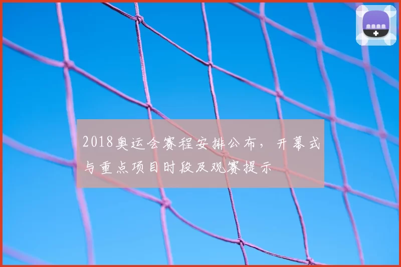 2018奥运会赛程安排公布，开幕式与重点项目时段及观赛提示