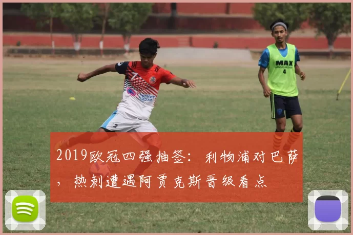 2019欧冠四强抽签:利物浦对巴萨,热刺遭遇阿贾克斯晋级看点