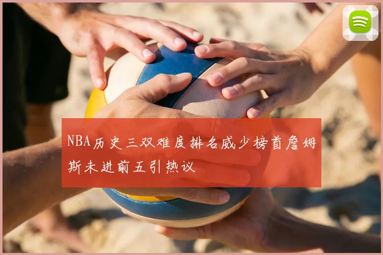 NBA历史三双难度排名威少榜首詹姆斯未进前五引热议