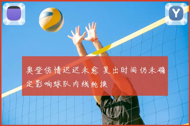 奥登伤情迟迟未愈 复出时间仍未确定影响球队内线轮换