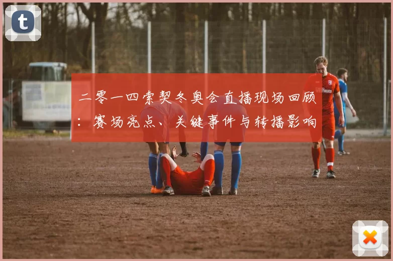 二零一四索契冬奥会直播现场回顾:赛场亮点、关键事件与转播影响解析