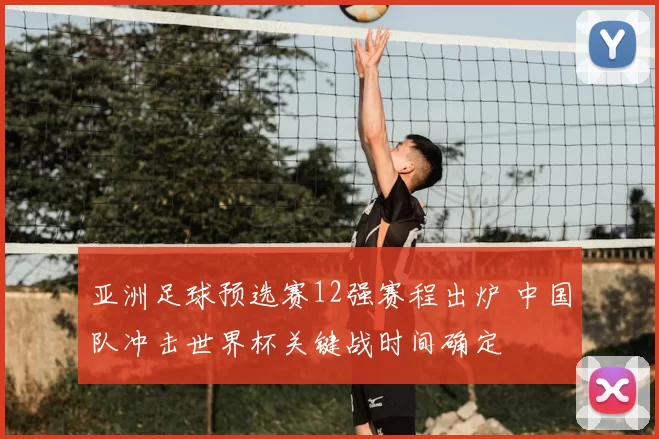 亚洲足球预选赛12强赛程出炉 中国队冲击世界杯关键战时间确定