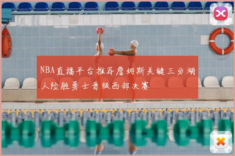NBA直播平台推荐詹姆斯关键三分湖人险胜勇士晋级西部决赛