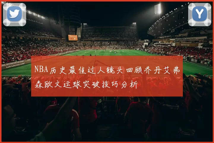 NBA历史最佳过人镜头回顾乔丹艾弗森欧文运球突破技巧分析