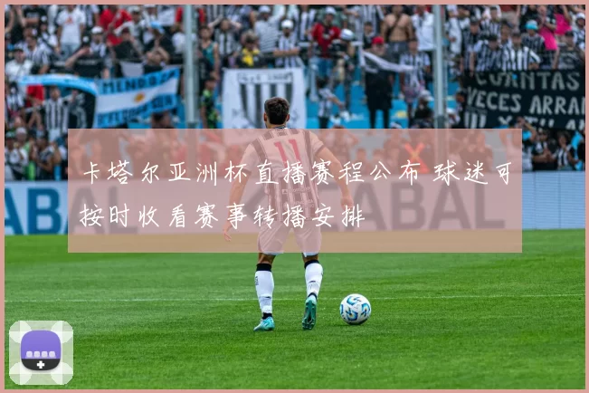 卡塔尔亚洲杯直播赛程公布 球迷可按时收看赛事转播安排