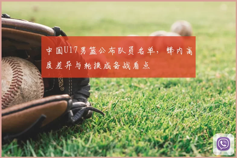 中国U17男篮公布队员名单，锋内高度差异与轮换成备战看点