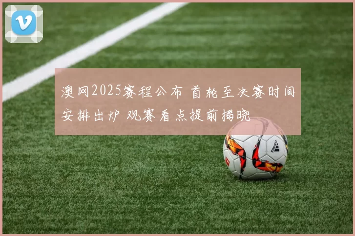 澳网2025赛程公布 首轮至决赛时间安排出炉 观赛看点提前揭晓
