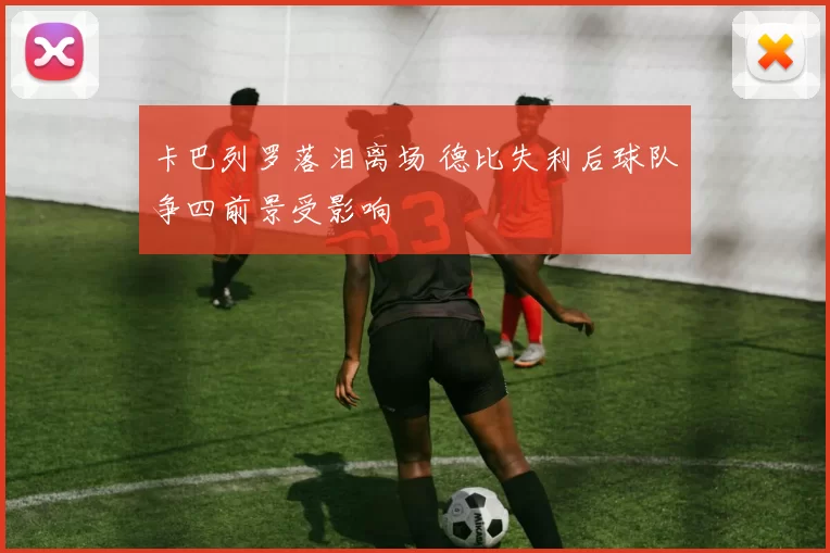 卡巴列罗落泪离场 德比失利后球队争四前景受影响