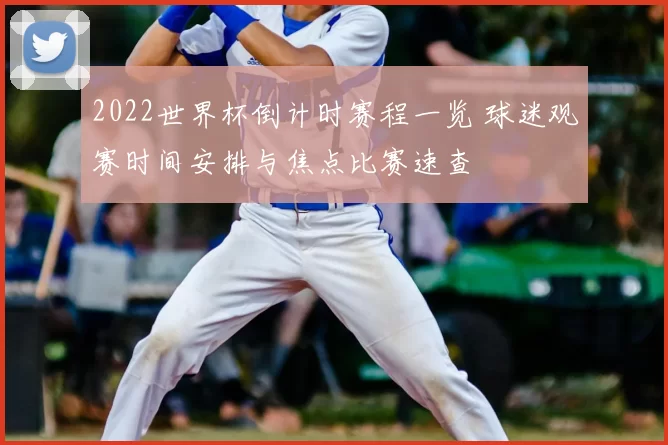 2022世界杯倒计时赛程一览 球迷观赛时间安排与焦点比赛速查
