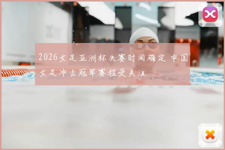 2026女足亚洲杯决赛时间确定 中国女足冲击冠军赛程受关注