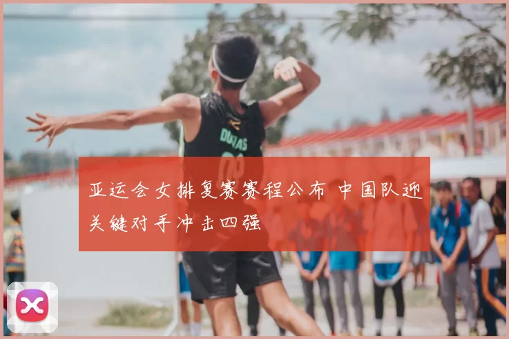 亚运会女排复赛赛程公布 中国队迎关键对手冲击四强