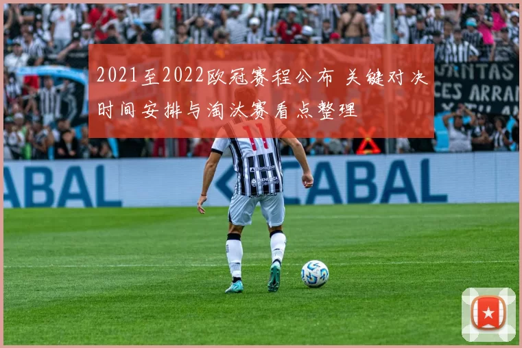 2021至2022欧冠赛程公布 关键对决时间安排与淘汰赛看点整理