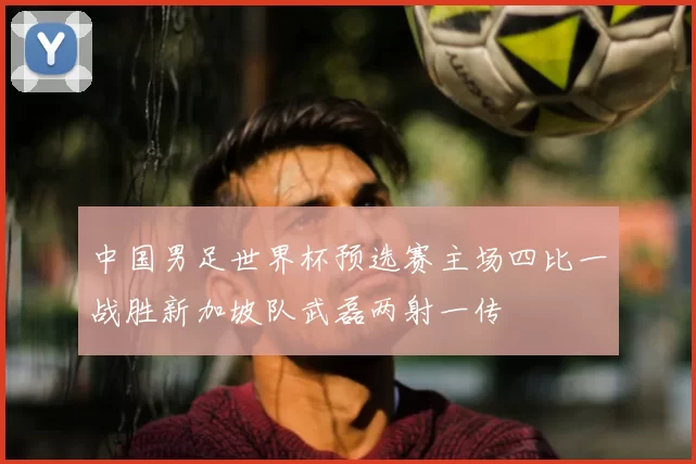 中国男足世界杯预选赛主场四比一战胜新加坡队武磊两射一传